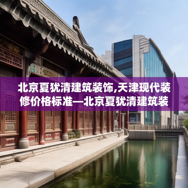 北京夏犹清建筑装饰,天津现代装修价格标准—北京夏犹清建筑装饰359.a235b236c239fgy.246bnbn