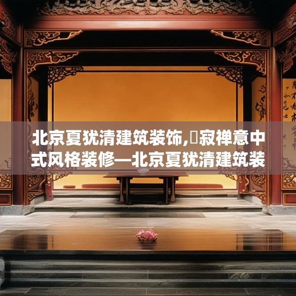 北京夏犹清建筑装饰,侘寂禅意中式风格装修—北京夏犹清建筑装饰344.a220b221c224fgy.23176672