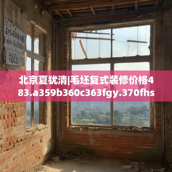 北京夏犹清|毛坯复式装修价格483.a359b360c363fgy.370fhsg