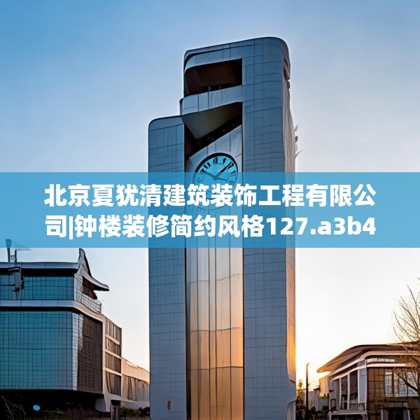 北京夏犹清建筑装饰工程有限公司|钟楼装修简约风格127.a3b4c7fgy.14jhhj