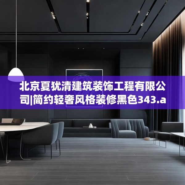 北京夏犹清建筑装饰工程有限公司|简约轻奢风格装修黑色343.a219b220c223fgy.230jhhj