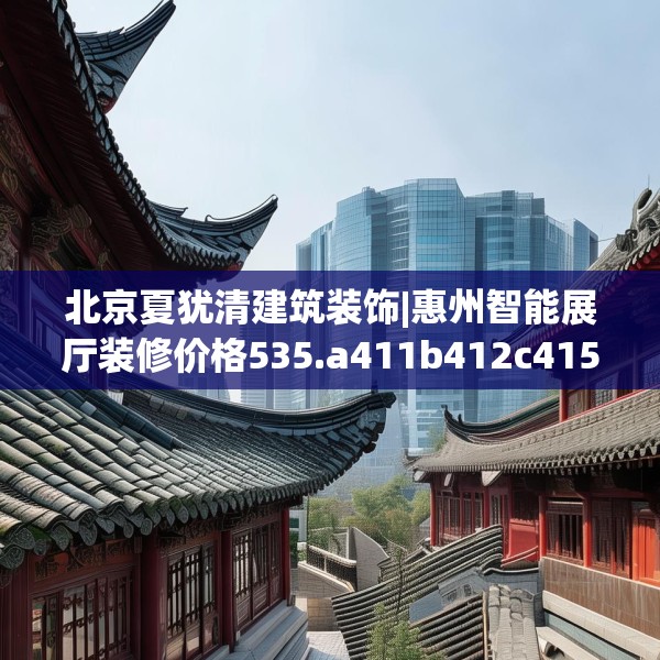 北京夏犹清建筑装饰|惠州智能展厅装修价格535.a411b412c415fgy.422poiy