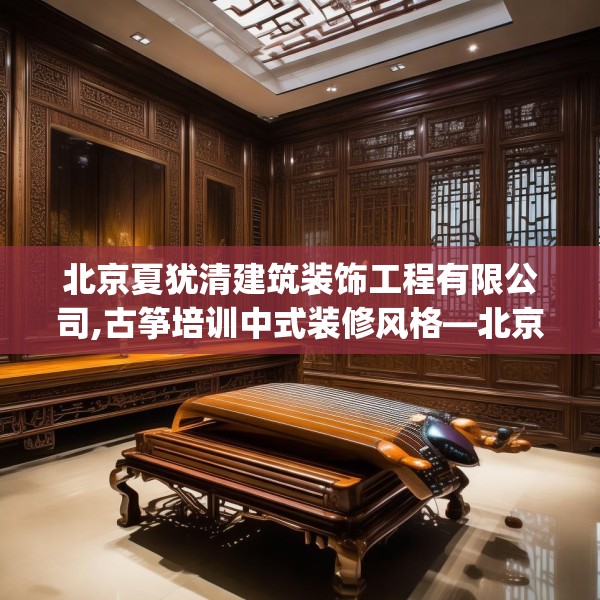 北京夏犹清建筑装饰工程有限公司,古筝培训中式装修风格—北京夏犹清建筑装饰工程有限公司399.a275b276c279fgy.286uyk