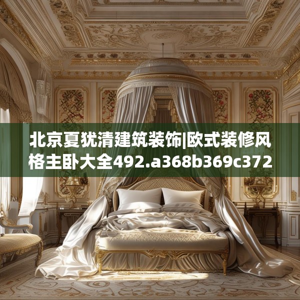 北京夏犹清建筑装饰|欧式装修风格主卧大全492.a368b369c372fgy.379dsfds