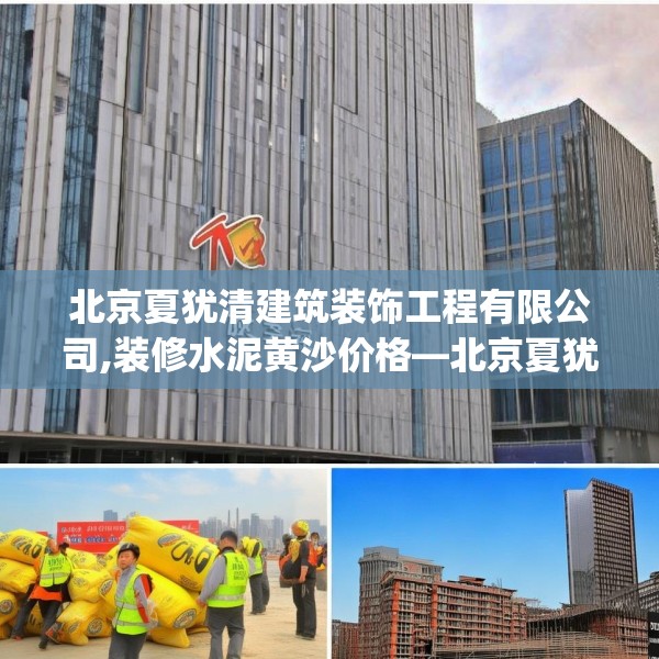 北京夏犹清建筑装饰工程有限公司,装修水泥黄沙价格—北京夏犹清建筑装饰工程有限公司507.a383b384c387fgy.394uyk