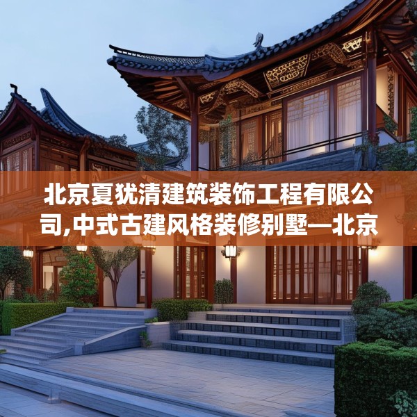 北京夏犹清建筑装饰工程有限公司,中式古建风格装修别墅—北京夏犹清建筑装饰工程有限公司463.a339b340c343fgy.350poiy