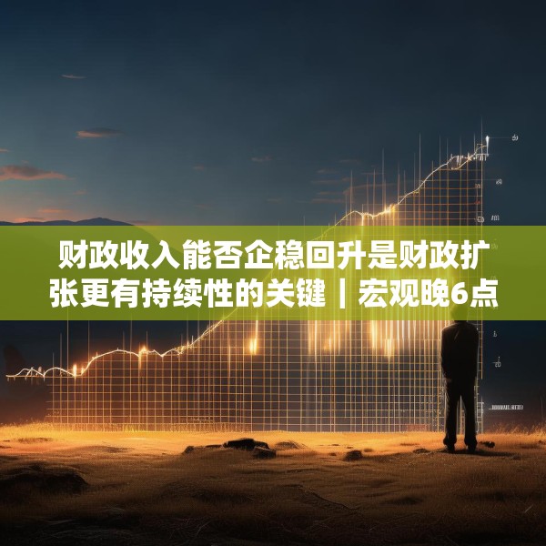 财政收入能否企稳回升是财政扩张更有持续性的关键｜宏观晚6点