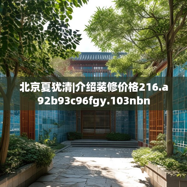 北京夏犹清|介绍装修价格216.a92b93c96fgy.103nbn
