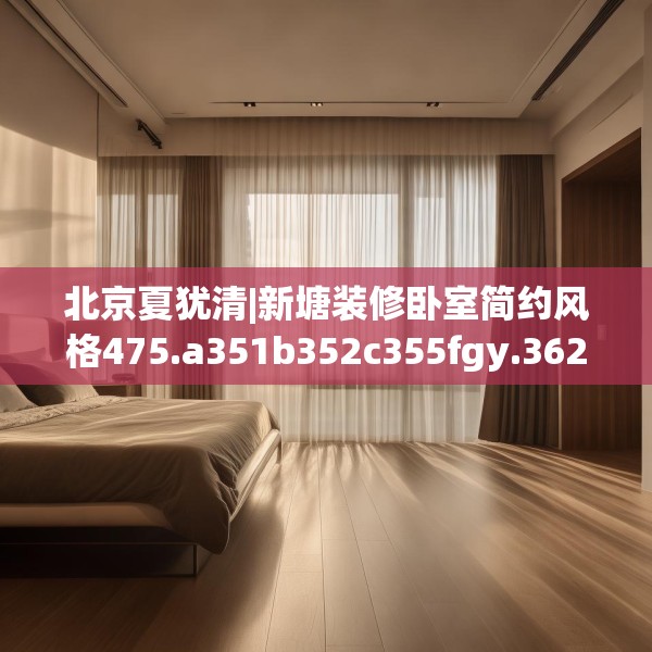 北京夏犹清|新塘装修卧室简约风格475.a351b352c355fgy.362fdsfds