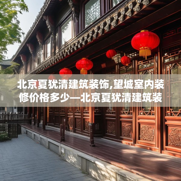 北京夏犹清建筑装饰,望城室内装修价格多少—北京夏犹清建筑装饰275.a151b152c155fgy.162fds