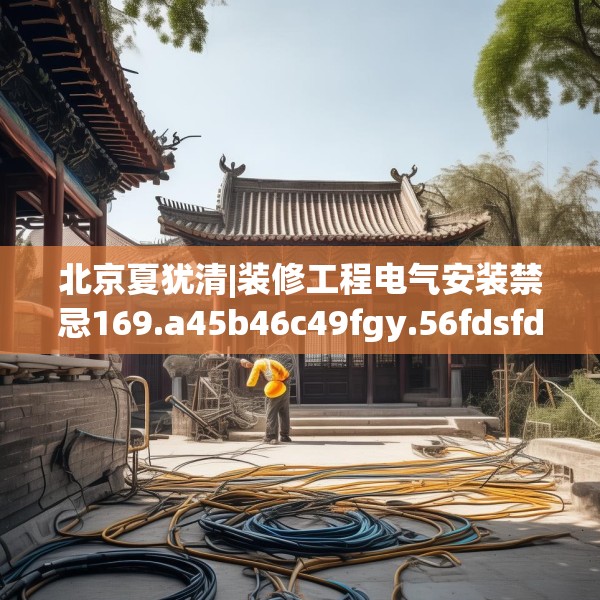 北京夏犹清|装修工程电气安装禁忌169.a45b46c49fgy.56fdsfds