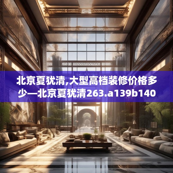 北京夏犹清,大型高档装修价格多少—北京夏犹清263.a139b140c143fgy.150cvcx