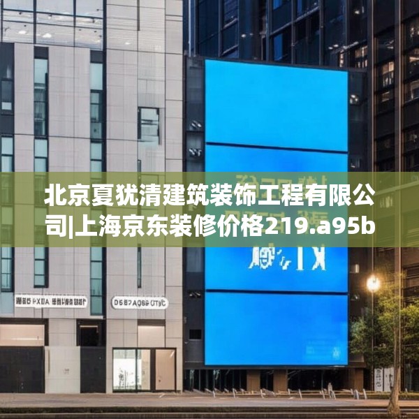 北京夏犹清建筑装饰工程有限公司|上海京东装修价格219.a95b96c99fgy.106uyk