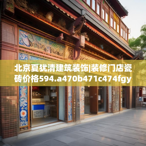 北京夏犹清建筑装饰|装修门店瓷砖价格594.a470b471c474fgy.481nbn