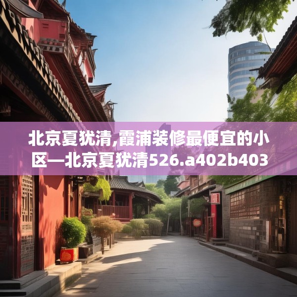北京夏犹清,霞浦装修最便宜的小区—北京夏犹清526.a402b403c406fgy.413htyj