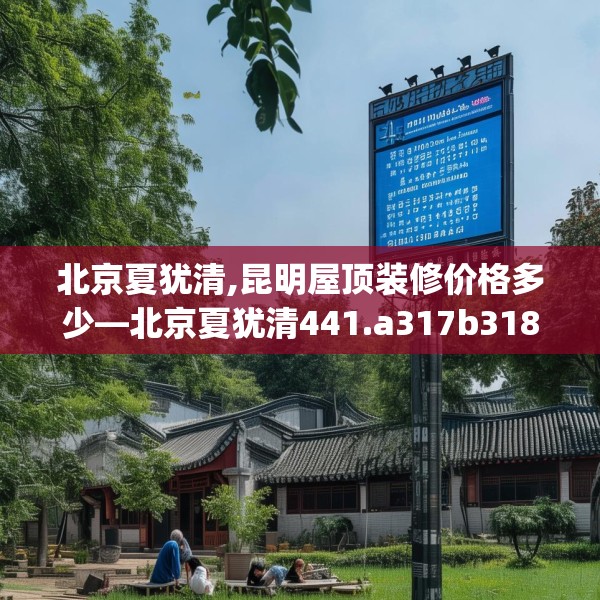 北京夏犹清,昆明屋顶装修价格多少—北京夏犹清441.a317b318c321fgy.328fghfd