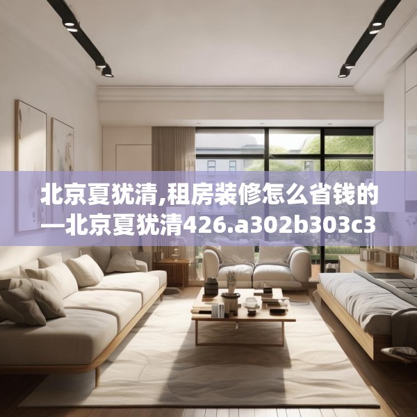 北京夏犹清,租房装修怎么省钱的—北京夏犹清426.a302b303c306fgy.313lkjl