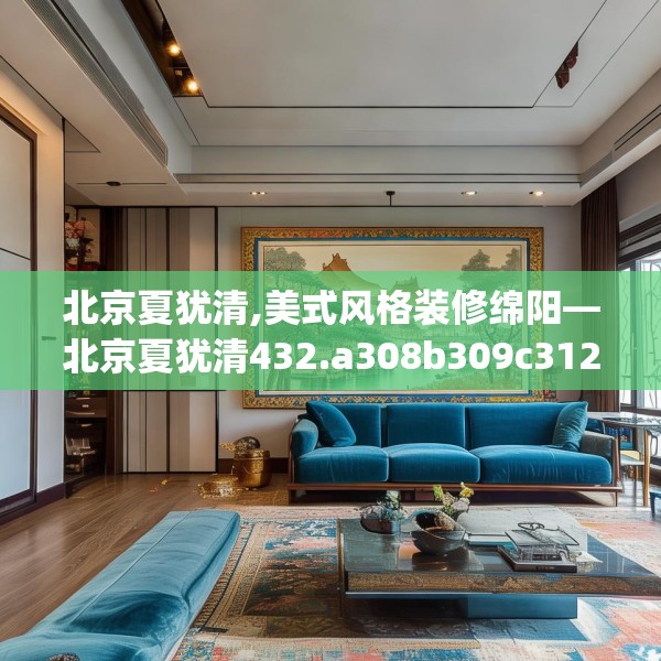 北京夏犹清,美式风格装修绵阳—北京夏犹清432.a308b309c312fgy.319nbn
