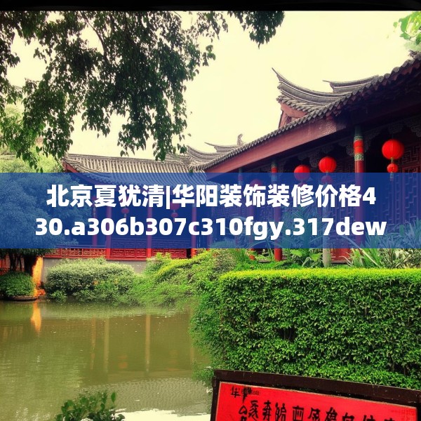 北京夏犹清|华阳装饰装修价格430.a306b307c310fgy.317dewqe