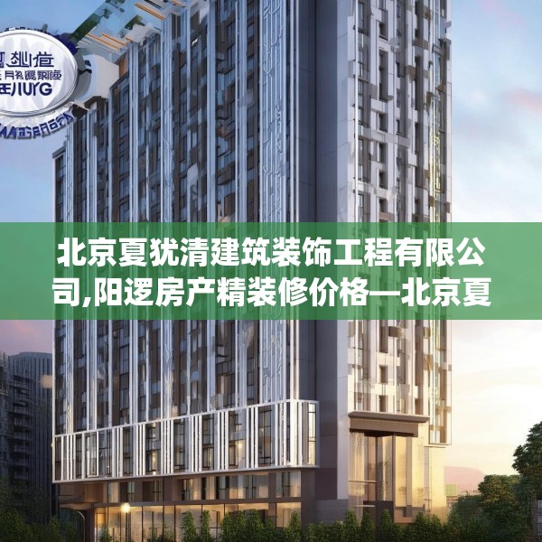 北京夏犹清建筑装饰工程有限公司,阳逻房产精装修价格—北京夏犹清建筑装饰工程有限公司230.a106b107c110fgy.117xczxv