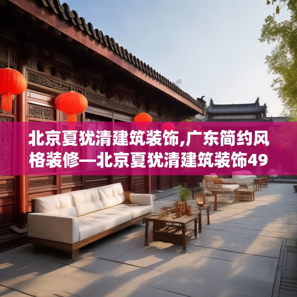 北京夏犹清建筑装饰,广东简约风格装修—北京夏犹清建筑装饰499.a375b376c379fgy.386poiy
