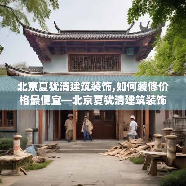 北京夏犹清建筑装饰,如何装修价格最便宜—北京夏犹清建筑装饰266.a142b143c146fgy.153xczxv