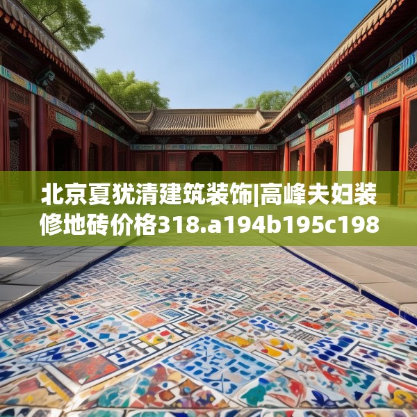 北京夏犹清建筑装饰|高峰夫妇装修地砖价格318.a194b195c198fgy.205lkjl