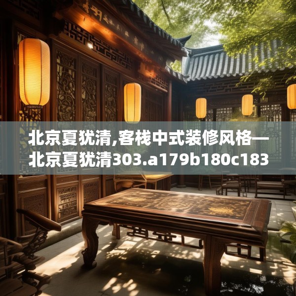北京夏犹清,客栈中式装修风格—北京夏犹清303.a179b180c183fgy.190fhsg