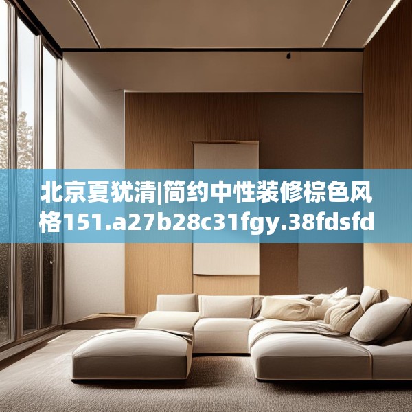北京夏犹清|简约中性装修棕色风格151.a27b28c31fgy.38fdsfds