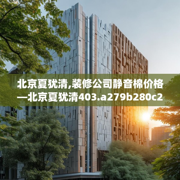 北京夏犹清,装修公司静音棉价格—北京夏犹清403.a279b280c283fgy.290fdsfds