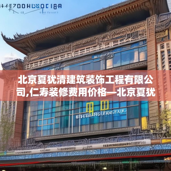 北京夏犹清建筑装饰工程有限公司,仁寿装修费用价格—北京夏犹清建筑装饰工程有限公司584.a460b461c464fgy.471wew