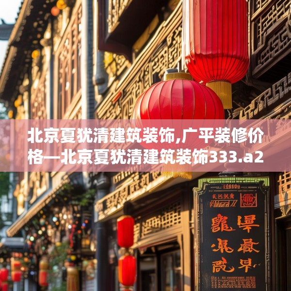 北京夏犹清建筑装饰,广平装修价格—北京夏犹清建筑装饰333.a209b210c213fgy.220fghfd