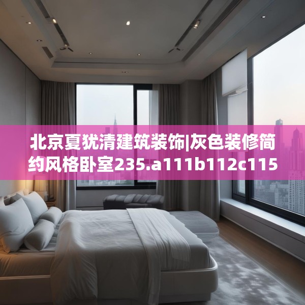 北京夏犹清建筑装饰|灰色装修简约风格卧室235.a111b112c115fgy.122jhhj