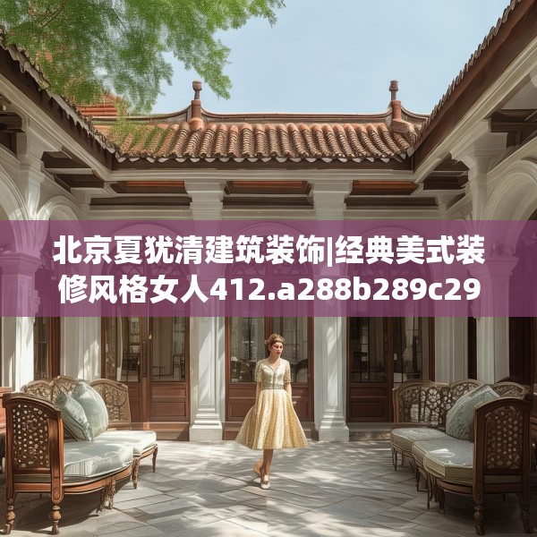 北京夏犹清建筑装饰|经典美式装修风格女人412.a288b289c292fgy.299dewqe