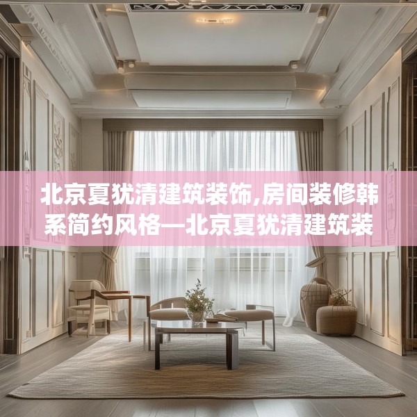 北京夏犹清建筑装饰,房间装修韩系简约风格—北京夏犹清建筑装饰504.a380b381c384fgy.391nbn