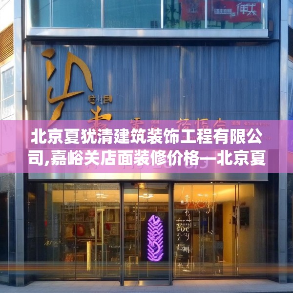 北京夏犹清建筑装饰工程有限公司,嘉峪关店面装修价格—北京夏犹清建筑装饰工程有限公司400.a276b277c280fgy.287htyj