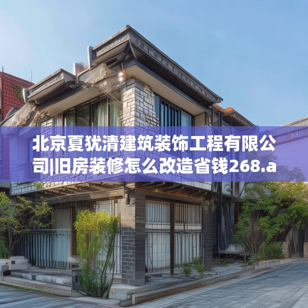 北京夏犹清建筑装饰工程有限公司|旧房装修怎么改造省钱268.a144b145c148fgy.155dewqe