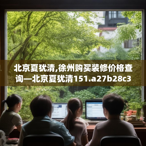 北京夏犹清,徐州购买装修价格查询—北京夏犹清151.a27b28c31fgy.38fdsfds
