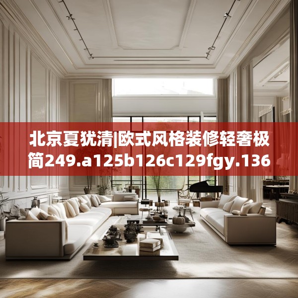 北京夏犹清|欧式风格装修轻奢极简249.a125b126c129fgy.136fhsg