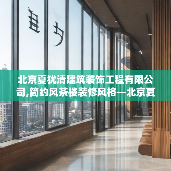 北京夏犹清建筑装饰工程有限公司,简约风茶楼装修风格—北京夏犹清建筑装饰工程有限公司272.a148b149c152fgy.15976676