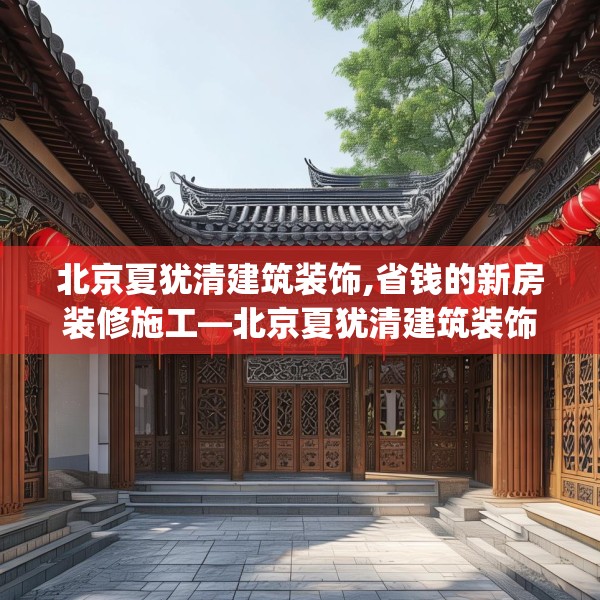 北京夏犹清建筑装饰,省钱的新房装修施工—北京夏犹清建筑装饰420.a296b297c300fgy.307dsfds