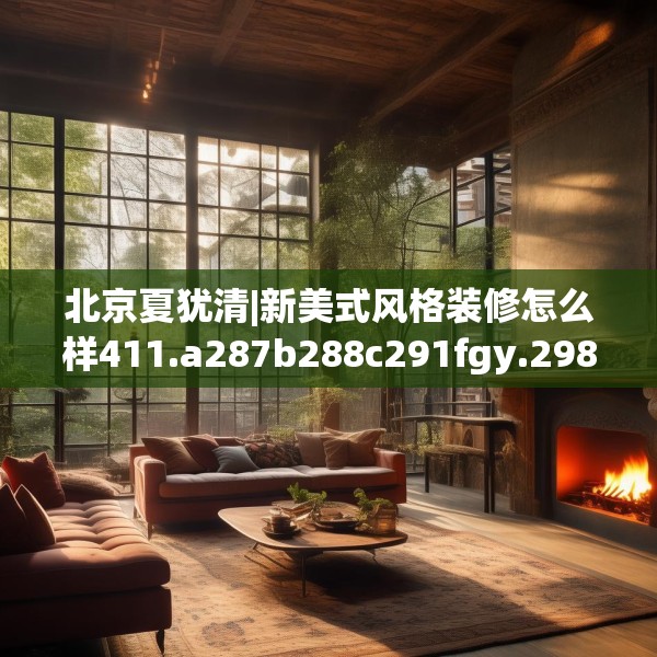 北京夏犹清|新美式风格装修怎么样411.a287b288c291fgy.298fhsg