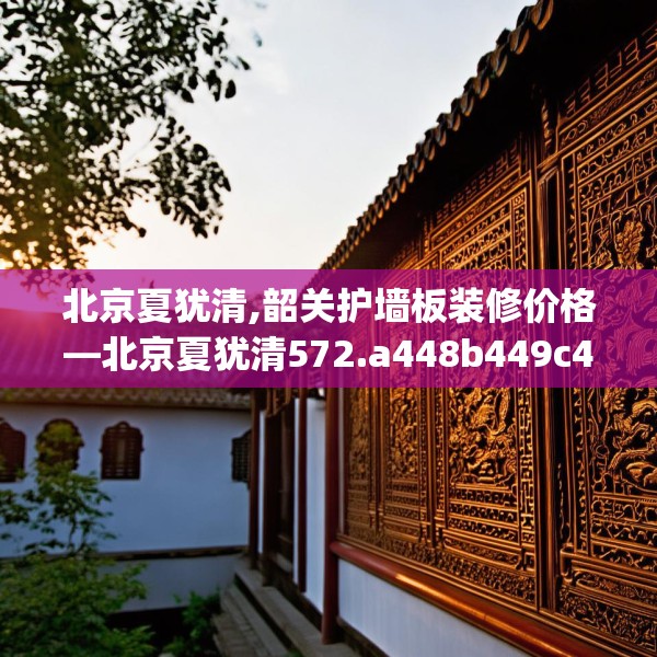 北京夏犹清,韶关护墙板装修价格—北京夏犹清572.a448b449c452fgy.459xczxv