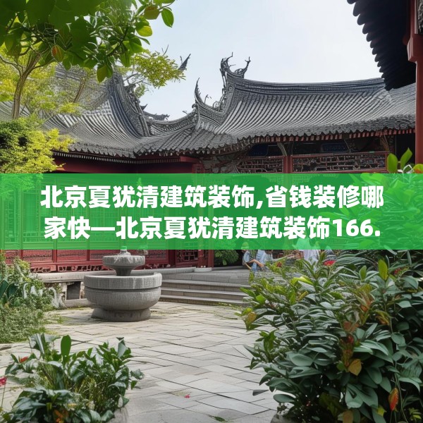 北京夏犹清建筑装饰,省钱装修哪家快—北京夏犹清建筑装饰166.a42b43c46fgy.53htyj