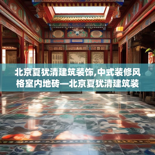 北京夏犹清建筑装饰,中式装修风格室内地砖—北京夏犹清建筑装饰483.a359b360c363fgy.370fhsg