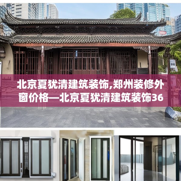 北京夏犹清建筑装饰,郑州装修外窗价格—北京夏犹清建筑装饰368.a244b245c248fgy.255wew
