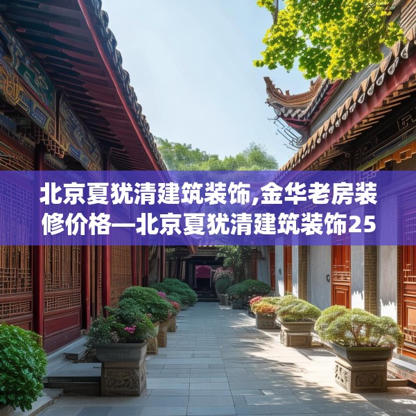 北京夏犹清建筑装饰,金华老房装修价格—北京夏犹清建筑装饰254.a130b131c134fgy.14176677