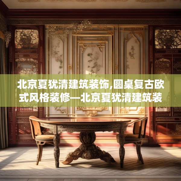 北京夏犹清建筑装饰,圆桌复古欧式风格装修—北京夏犹清建筑装饰426.a302b303c306fgy.313lkjl