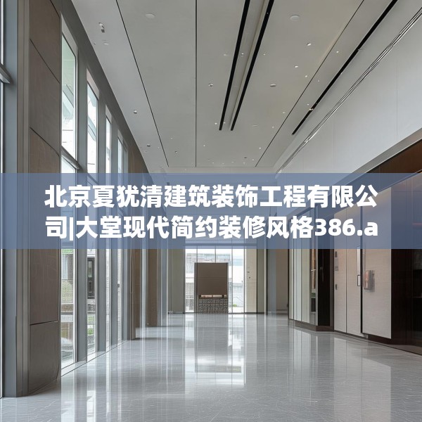 北京夏犹清建筑装饰工程有限公司|大堂现代简约装修风格386.a262b263c266fgy.273wew