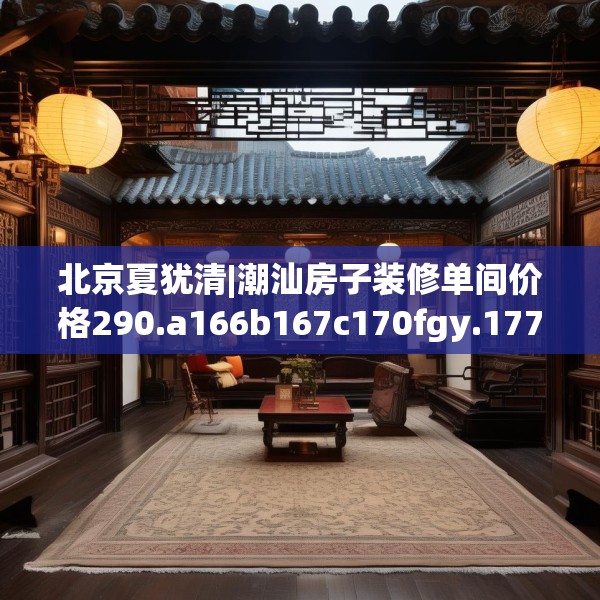 北京夏犹清|潮汕房子装修单间价格290.a166b167c170fgy.17776675